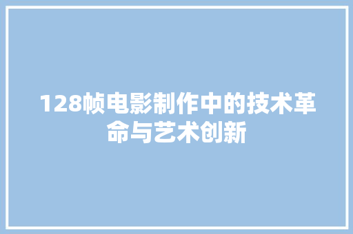 128帧电影制作中的技术革命与艺术创新