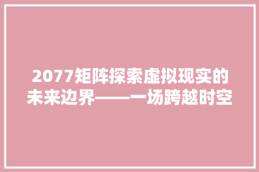 2077矩阵探索虚拟现实的未来边界——一场跨越时空的对话  第1张
