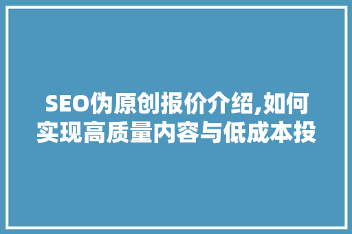 SEO伪原创报价介绍,如何实现高质量内容与低成本投入的完美结合