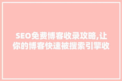SEO免费博客收录攻略,让你的博客快速被搜索引擎收录