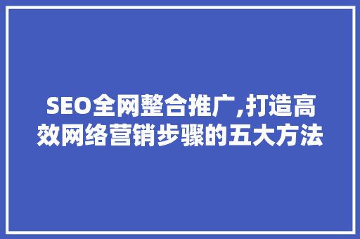 SEO全网整合推广,打造高效网络营销步骤的五大方法