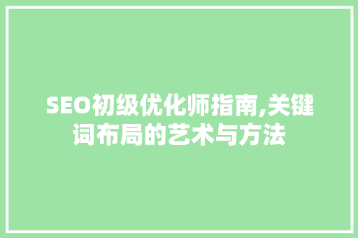 SEO初级优化师指南,关键词布局的艺术与方法