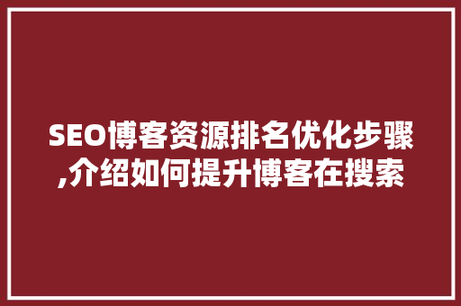 SEO博客资源排名优化步骤,介绍如何提升博客在搜索引擎中的排名