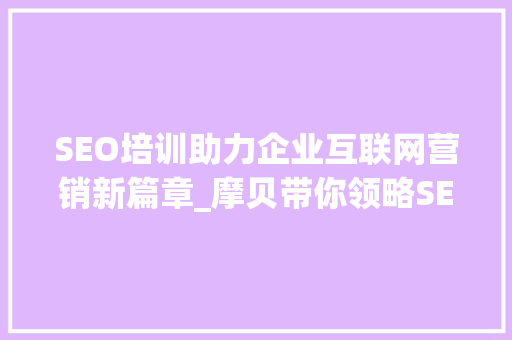 SEO培训助力企业互联网营销新篇章_摩贝带你领略SEO的魅力