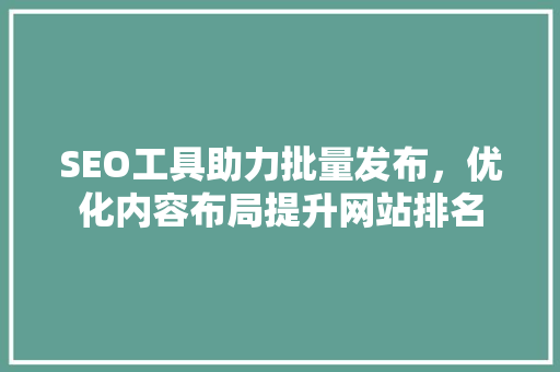 SEO工具助力批量发布，优化内容布局提升网站排名