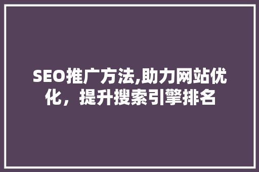 SEO推广方法,助力网站优化，提升搜索引擎排名