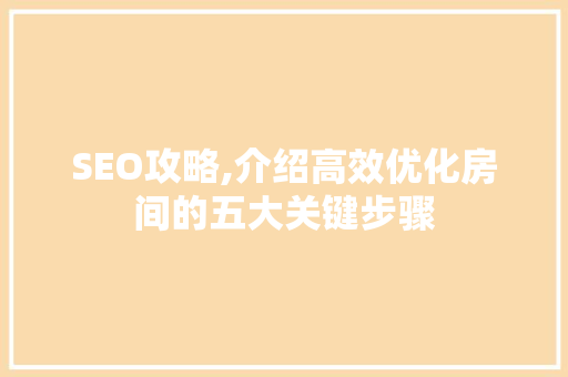 SEO攻略,介绍高效优化房间的五大关键步骤