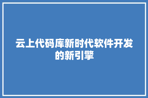 云上代码库新时代软件开发的新引擎