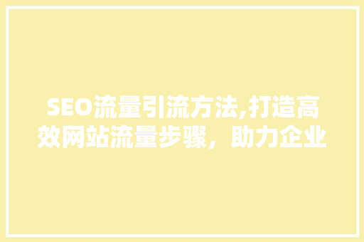 SEO流量引流方法,打造高效网站流量步骤，助力企业腾飞