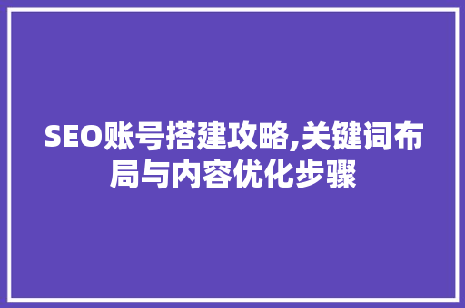 SEO账号搭建攻略,关键词布局与内容优化步骤
