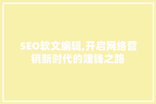 SEO软文编辑,开启网络营销新时代的赚钱之路
