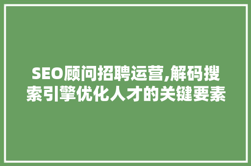 SEO顾问招聘运营,解码搜索引擎优化人才的关键要素