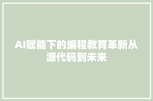 AI赋能下的编程教育革新从源代码到未来