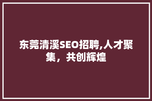 东莞清溪SEO招聘,人才聚集，共创辉煌