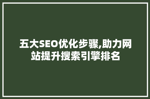 五大SEO优化步骤,助力网站提升搜索引擎排名