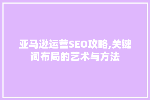 亚马逊运营SEO攻略,关键词布局的艺术与方法