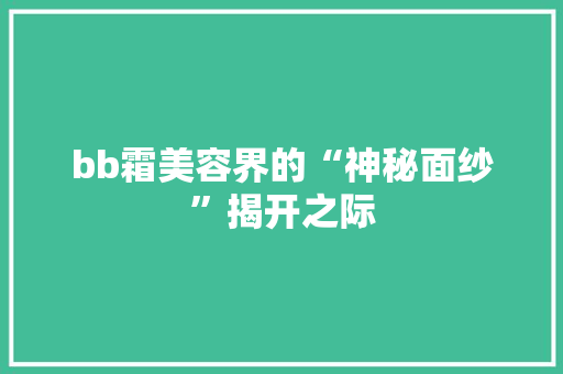 bb霜美容界的“神秘面纱”揭开之际