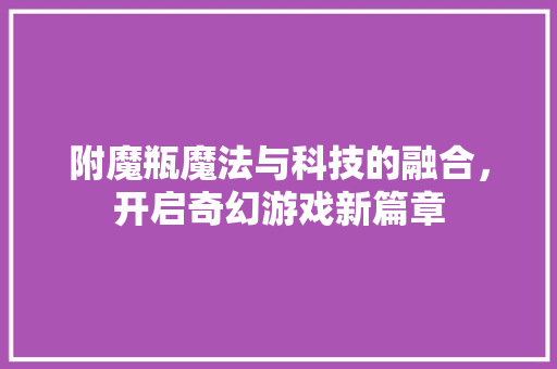 附魔瓶魔法与科技的融合，开启奇幻游戏新篇章