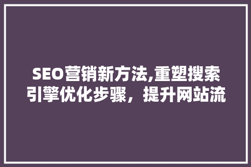 SEO营销新方法,重塑搜索引擎优化步骤，提升网站流量与排名