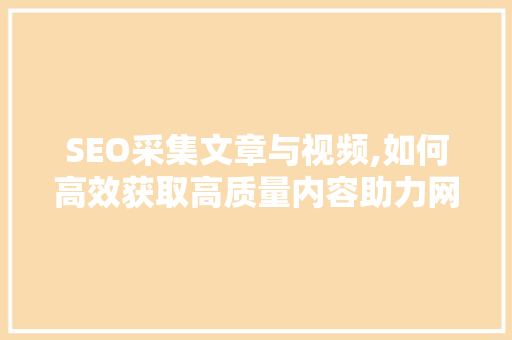 SEO采集文章与视频,如何高效获取高质量内容助力网站优化