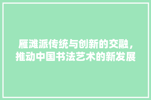 雁滩派传统与创新的交融，推动中国书法艺术的新发展
