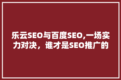 乐云SEO与百度SEO,一场实力对决，谁才是SEO推广的佼佼者