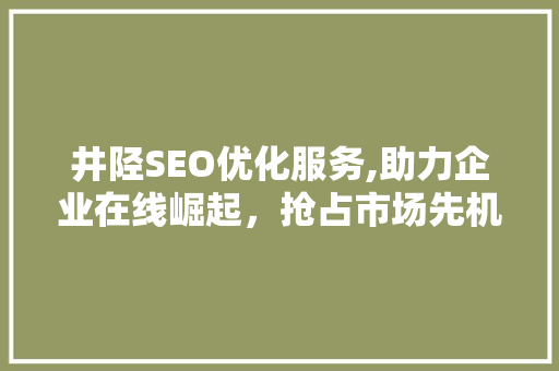 井陉SEO优化服务,助力企业在线崛起，抢占市场先机