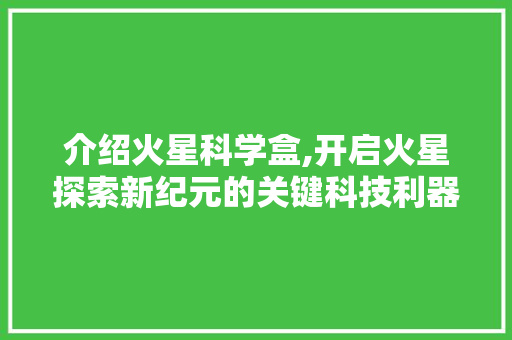 介绍火星科学盒,开启火星探索新纪元的关键科技利器