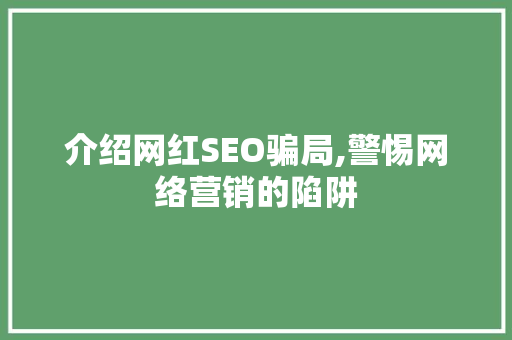 介绍网红SEO骗局,警惕网络营销的陷阱