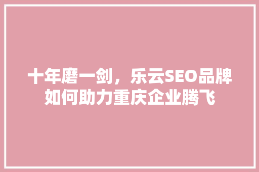 十年磨一剑，乐云SEO品牌如何助力重庆企业腾飞
