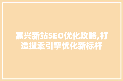 嘉兴新站SEO优化攻略,打造搜索引擎优化新标杆