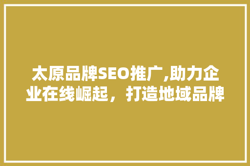 太原品牌SEO推广,助力企业在线崛起，打造地域品牌新名片