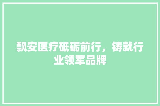 飘安医疗砥砺前行，铸就行业领军品牌