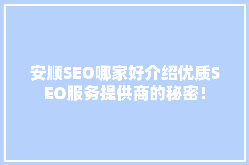 安顺SEO哪家好介绍优质SEO服务提供商的秘密！
