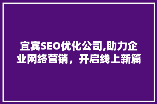 宜宾SEO优化公司,助力企业网络营销，开启线上新篇章