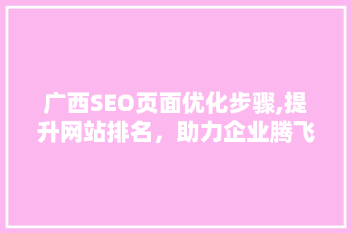 广西SEO页面优化步骤,提升网站排名，助力企业腾飞