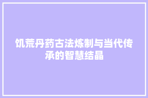 饥荒丹药古法炼制与当代传承的智慧结晶