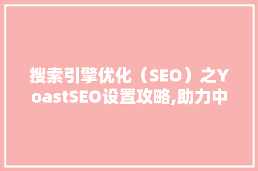 搜索引擎优化（SEO）之YoastSEO设置攻略,助力中文网站提升排名