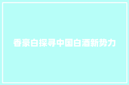 香豪白探寻中国白酒新势力