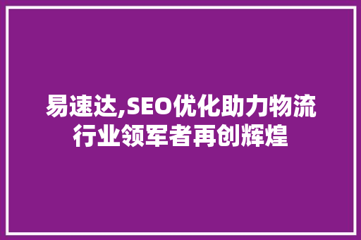 易速达,SEO优化助力物流行业领军者再创辉煌