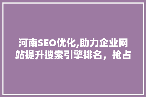 河南SEO优化,助力企业网站提升搜索引擎排名，抢占互联网市场先机