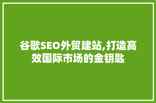 谷歌SEO外贸建站,打造高效国际市场的金钥匙  第1张