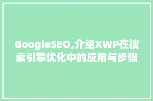 GoogleSEO,介绍XWP在搜索引擎优化中的应用与步骤