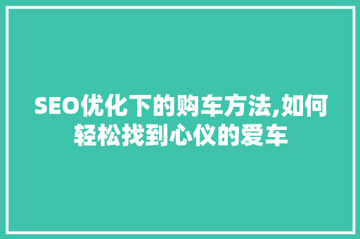 SEO优化下的购车方法,如何轻松找到心仪的爱车