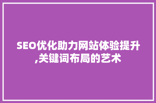 SEO优化助力网站体验提升,关键词布局的艺术