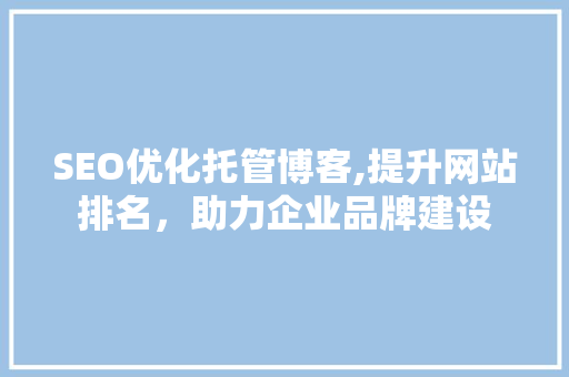 SEO优化托管博客,提升网站排名，助力企业品牌建设