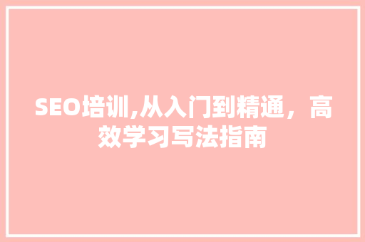 SEO培训,从入门到精通，高效学习写法指南