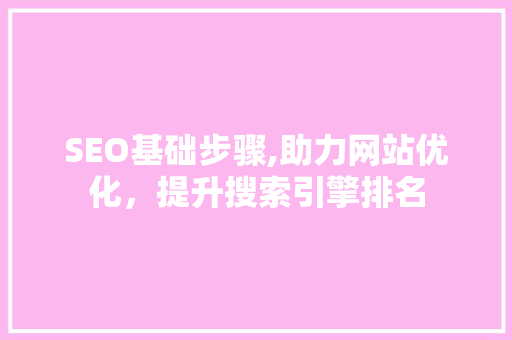 SEO基础步骤,助力网站优化，提升搜索引擎排名