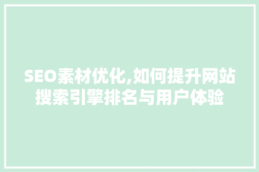 SEO素材优化,如何提升网站搜索引擎排名与用户体验