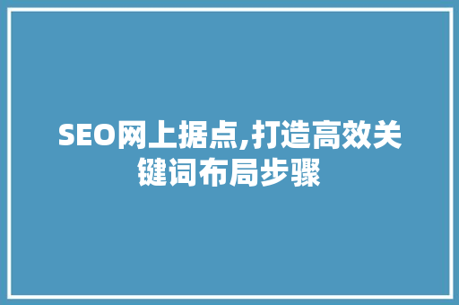 SEO网上据点,打造高效关键词布局步骤